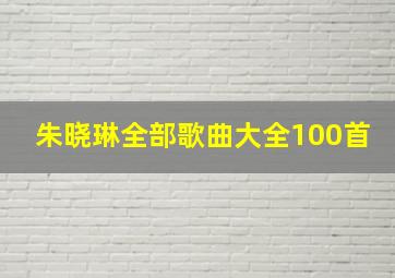 朱晓琳全部歌曲大全100首