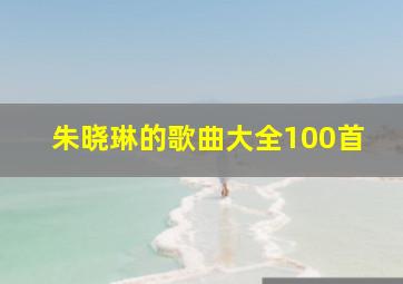 朱晓琳的歌曲大全100首