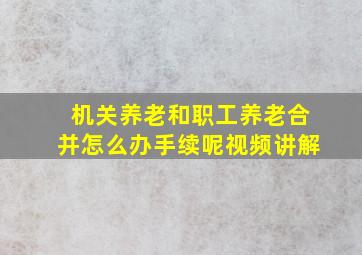 机关养老和职工养老合并怎么办手续呢视频讲解