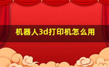 机器人3d打印机怎么用