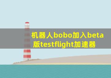 机器人bobo加入beta版testflight加速器