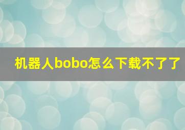 机器人bobo怎么下载不了了