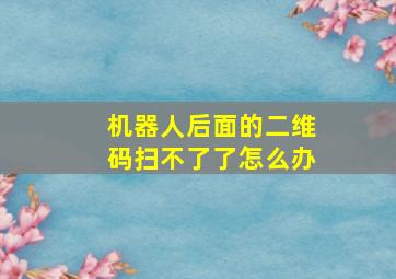 机器人后面的二维码扫不了了怎么办