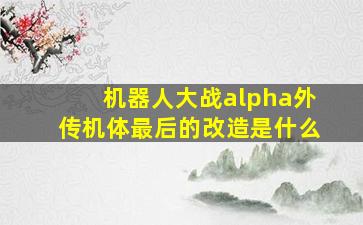 机器人大战alpha外传机体最后的改造是什么