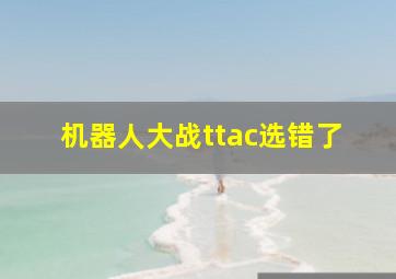 机器人大战ttac选错了