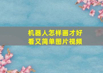 机器人怎样画才好看又简单图片视频