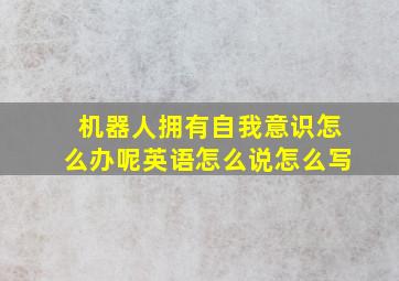 机器人拥有自我意识怎么办呢英语怎么说怎么写