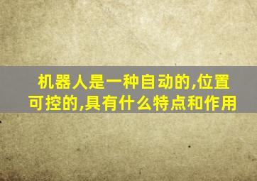 机器人是一种自动的,位置可控的,具有什么特点和作用