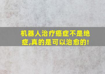 机器人治疗癌症不是绝症,真的是可以治愈的!