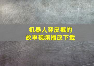 机器人穿皮裤的故事视频播放下载