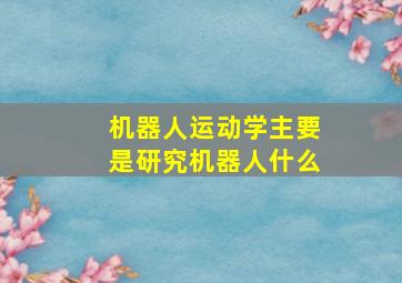 机器人运动学主要是研究机器人什么