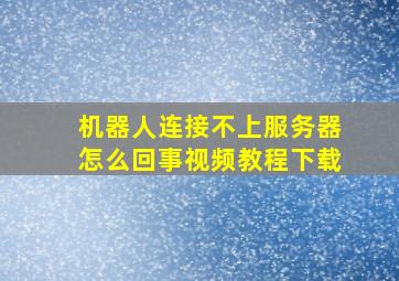 机器人连接不上服务器怎么回事视频教程下载