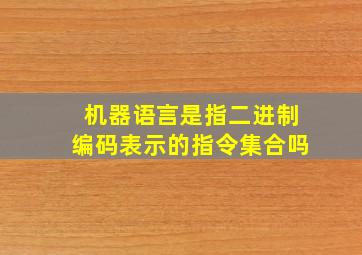 机器语言是指二进制编码表示的指令集合吗