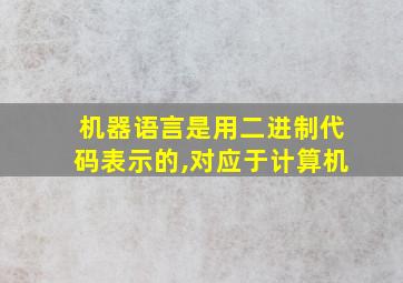 机器语言是用二进制代码表示的,对应于计算机