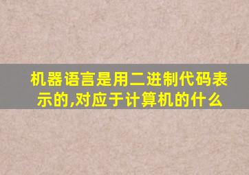 机器语言是用二进制代码表示的,对应于计算机的什么