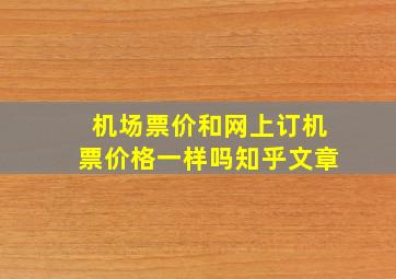 机场票价和网上订机票价格一样吗知乎文章