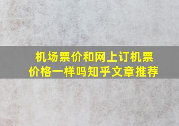 机场票价和网上订机票价格一样吗知乎文章推荐