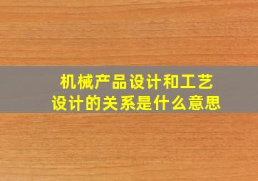 机械产品设计和工艺设计的关系是什么意思