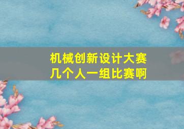 机械创新设计大赛几个人一组比赛啊