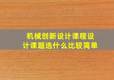 机械创新设计课程设计课题选什么比较简单