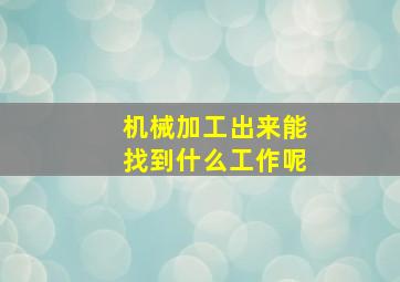 机械加工出来能找到什么工作呢