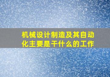 机械设计制造及其自动化主要是干什么的工作