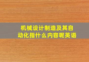 机械设计制造及其自动化指什么内容呢英语