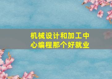 机械设计和加工中心编程那个好就业