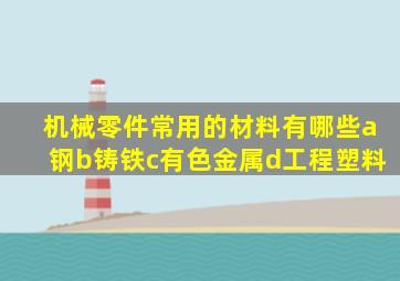 机械零件常用的材料有哪些a钢b铸铁c有色金属d工程塑料