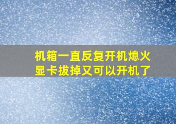 机箱一直反复开机熄火显卡拔掉又可以开机了