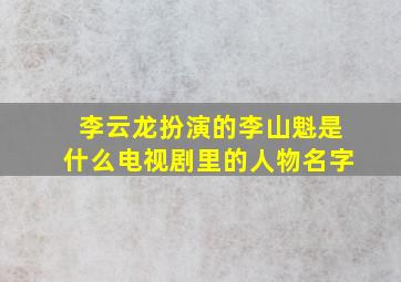 李云龙扮演的李山魁是什么电视剧里的人物名字