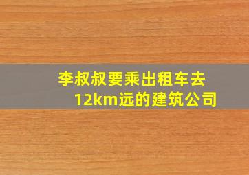 李叔叔要乘出租车去12km远的建筑公司