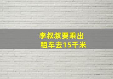 李叔叔要乘出租车去15千米