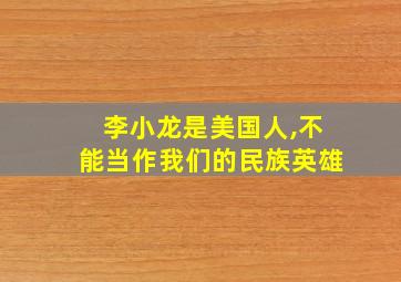 李小龙是美国人,不能当作我们的民族英雄