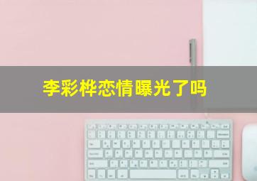 李彩桦恋情曝光了吗