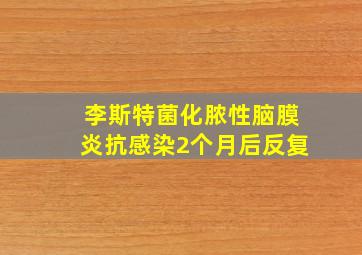 李斯特菌化脓性脑膜炎抗感染2个月后反复