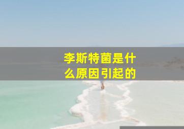 李斯特菌是什么原因引起的