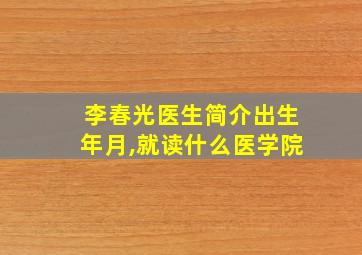 李春光医生简介出生年月,就读什么医学院