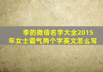 李的微信名字大全2015年女士霸气两个字英文怎么写