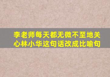 李老师每天都无微不至地关心林小华这句话改成比喻句