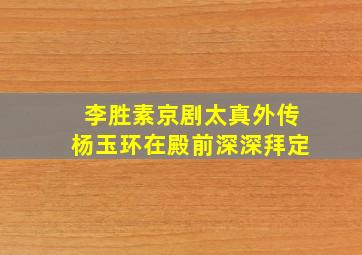 李胜素京剧太真外传杨玉环在殿前深深拜定