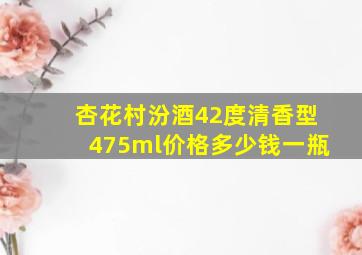 杏花村汾酒42度清香型475ml价格多少钱一瓶