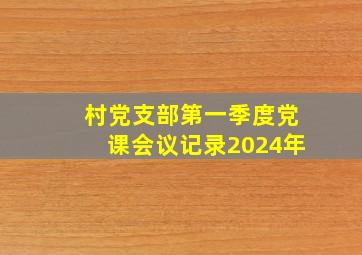 村党支部第一季度党课会议记录2024年