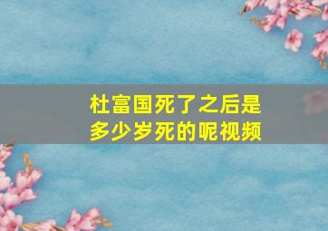 杜富国死了之后是多少岁死的呢视频