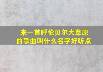 来一首呼伦贝尔大草原的歌曲叫什么名字好听点