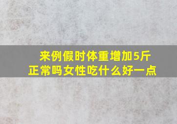 来例假时体重增加5斤正常吗女性吃什么好一点