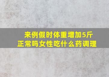 来例假时体重增加5斤正常吗女性吃什么药调理