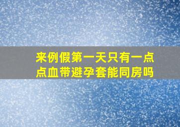 来例假第一天只有一点点血带避孕套能同房吗