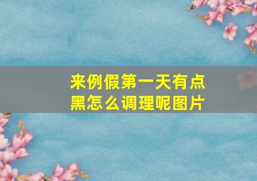 来例假第一天有点黑怎么调理呢图片