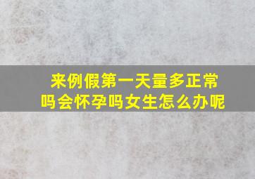 来例假第一天量多正常吗会怀孕吗女生怎么办呢